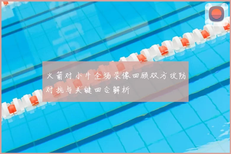 火箭对小牛全场录像回顾双方攻防对抗与关键回合解析