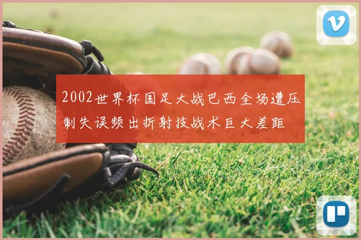 2002世界杯国足大战巴西全场遭压制失误频出折射技战术巨大差距