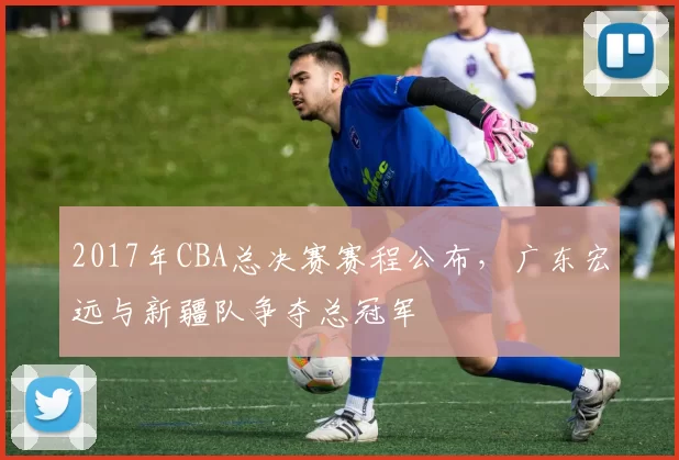 2017年CBA总决赛赛程公布，广东宏远与新疆队争夺总冠军
