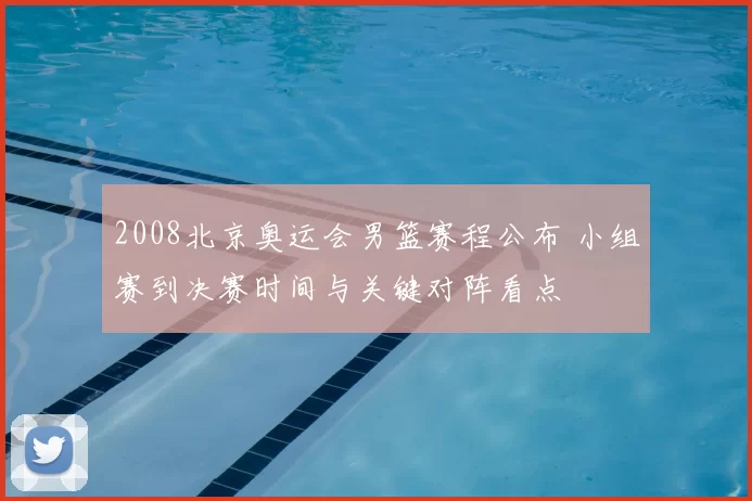 2008北京奥运会男篮赛程公布 小组赛到决赛时间与关键对阵看点