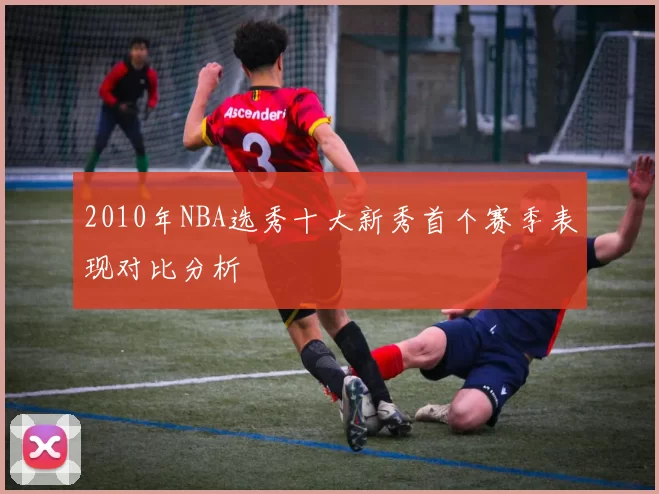 2010年NBA选秀十大新秀首个赛季表现对比分析