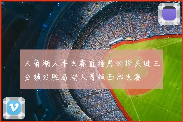 火箭湖人半决赛直播詹姆斯关键三分锁定胜局湖人晋级西部决赛