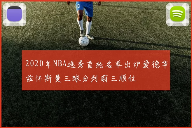 2020年NBA选秀首轮名单出炉爱德华兹怀斯曼三球分列前三顺位