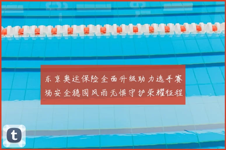 东京奥运保险全面升级助力选手赛场安全稳固风雨无惧守护荣耀征程