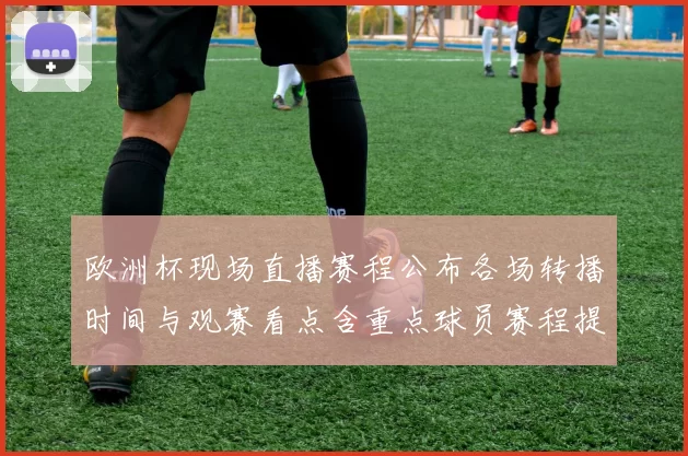 欧洲杯现场直播赛程公布各场转播时间与观赛看点含重点球员赛程提醒