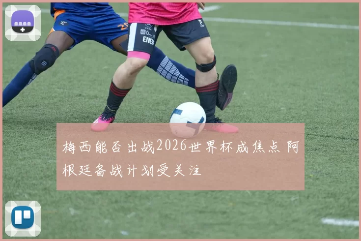 梅西能否出战2026世界杯成焦点 阿根廷备战计划受关注