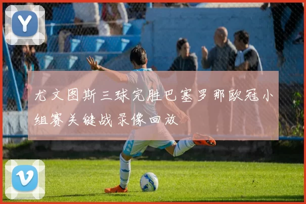 尤文图斯三球完胜巴塞罗那欧冠小组赛关键战录像回放