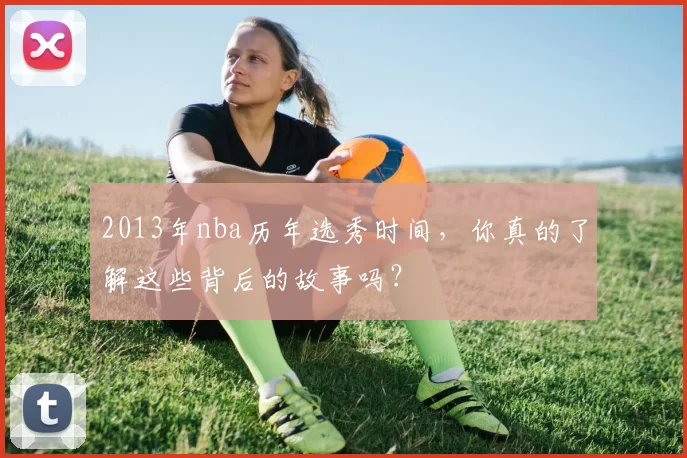2013年nba历年选秀时间，你真的了解这些背后的故事吗？