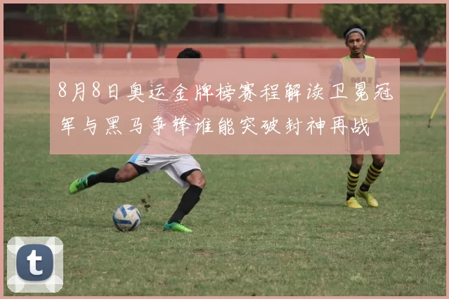 8月8日奥运金牌榜赛程解读卫冕冠军与黑马争锋谁能突破封神再战