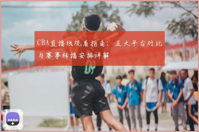 CBA直播线观看指南：五大平台对比与赛事转播安排详解
