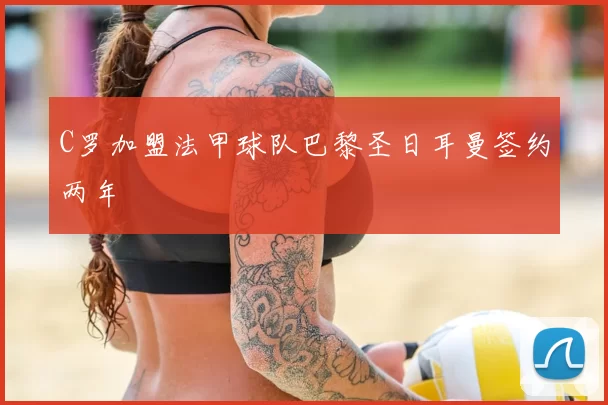 C罗加盟法甲球队巴黎圣日耳曼签约两年