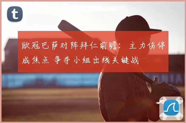 欧冠巴萨对阵拜仁前瞻：主力伤停成焦点 争夺小组出线关键战