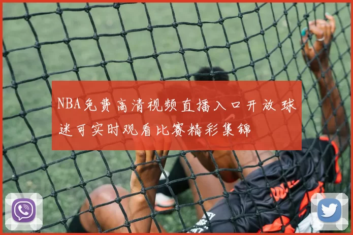 NBA免费高清视频直播入口开放 球迷可实时观看比赛精彩集锦