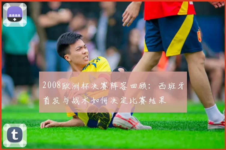 2008欧洲杯决赛阵容回顾：西班牙首发与战术如何决定比赛结果