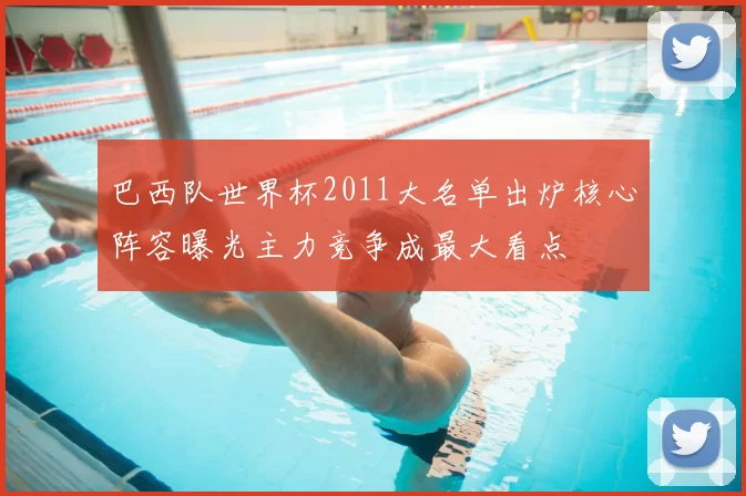 巴西队世界杯2011大名单出炉核心阵容曝光主力竞争成最大看点