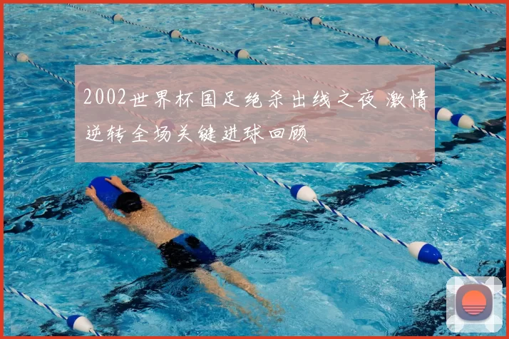 2002世界杯国足绝杀出线之夜 激情逆转全场关键进球回顾