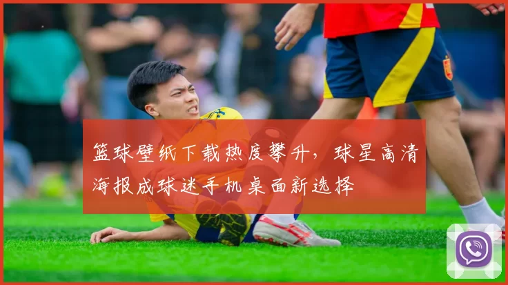 篮球壁纸下载热度攀升，球星高清海报成球迷手机桌面新选择