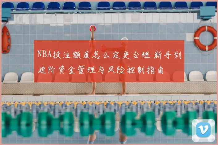 NBA投注额度怎么定更合理 新手到进阶资金管理与风险控制指南