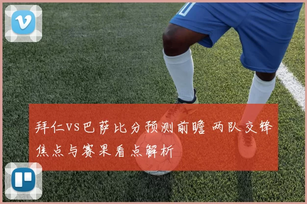 拜仁vs巴萨比分预测前瞻 两队交锋焦点与赛果看点解析