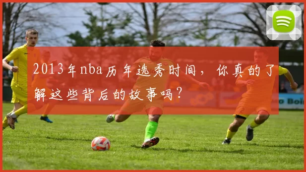 2013年nba历年选秀时间，你真的了解这些背后的故事吗？