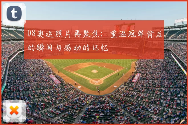 08奥运照片再聚焦：重温冠军背后的瞬间与感动的记忆