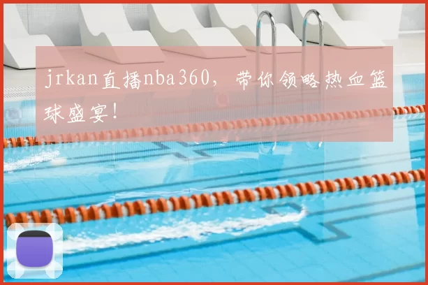 jrkan直播nba360，带你领略热血篮球盛宴！