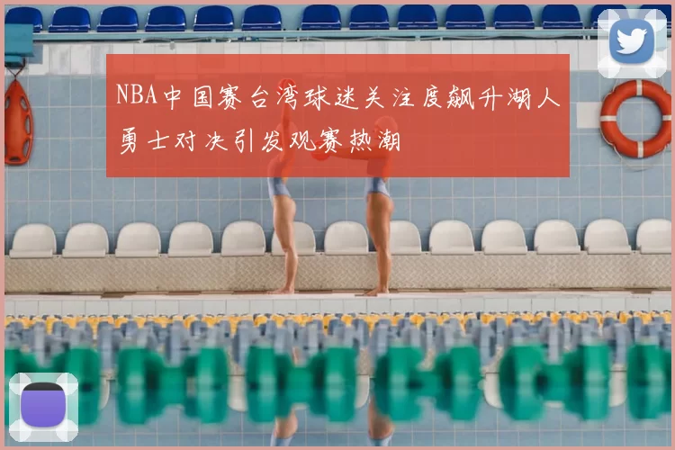 NBA中国赛台湾球迷关注度飙升湖人勇士对决引发观赛热潮