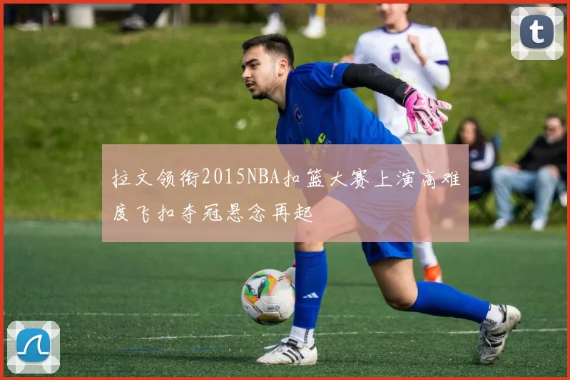 拉文领衔2015NBA扣篮大赛上演高难度飞扣夺冠悬念再起