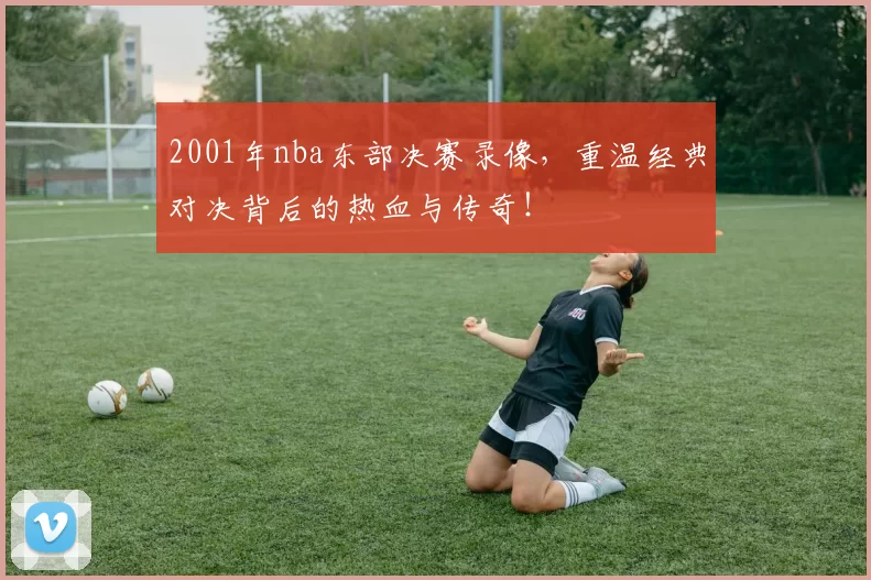 2001年nba东部决赛录像，重温经典对决背后的热血与传奇！