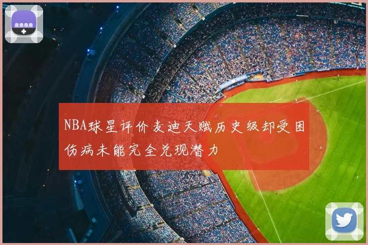 NBA球星评价麦迪天赋历史级却受困伤病未能完全兑现潜力
