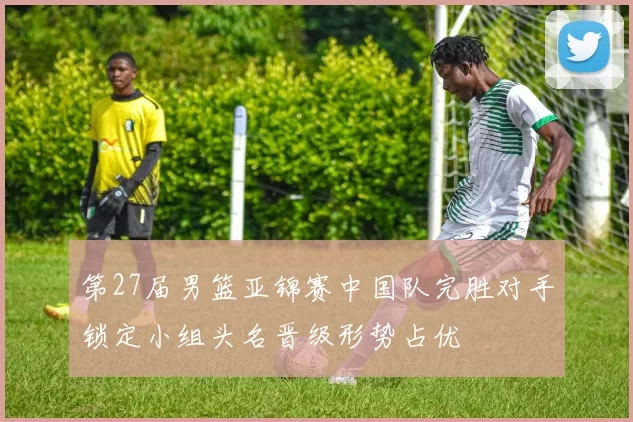 第27届男篮亚锦赛中国队完胜对手锁定小组头名晋级形势占优