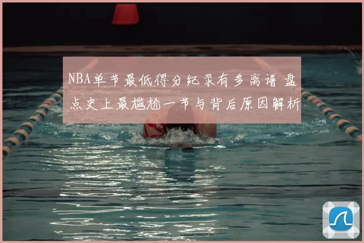 NBA单节最低得分纪录有多离谱 盘点史上最尴尬一节与背后原因解析