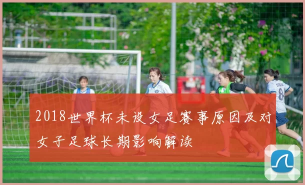 2018世界杯未设女足赛事原因及对女子足球长期影响解读