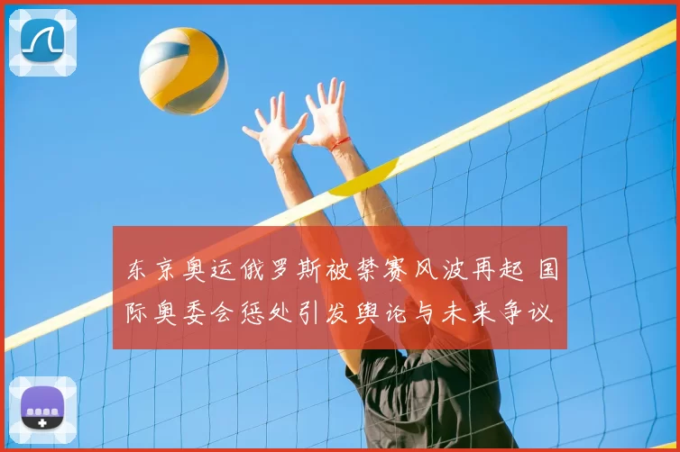 东京奥运俄罗斯被禁赛风波再起 国际奥委会惩处引发舆论与未来争议