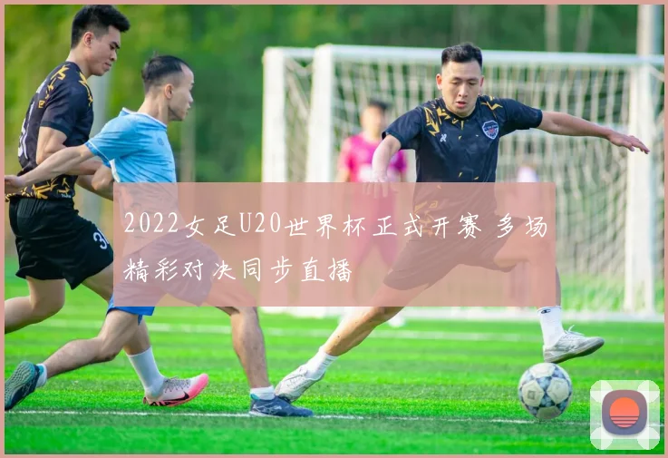 2022女足U20世界杯正式开赛 多场精彩对决同步直播