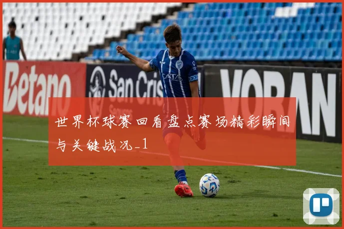 世界杯球赛回看盘点赛场精彩瞬间与关键战况_1