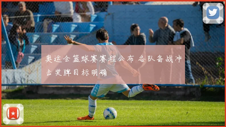 奥运会篮球赛赛程公布 各队备战冲击奖牌目标明确