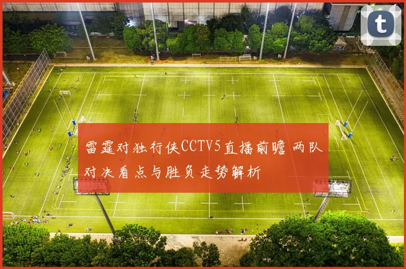 雷霆对独行侠CCTV5直播前瞻 两队对决看点与胜负走势解析