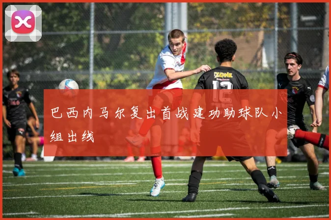 巴西内马尔复出首战建功助球队小组出线