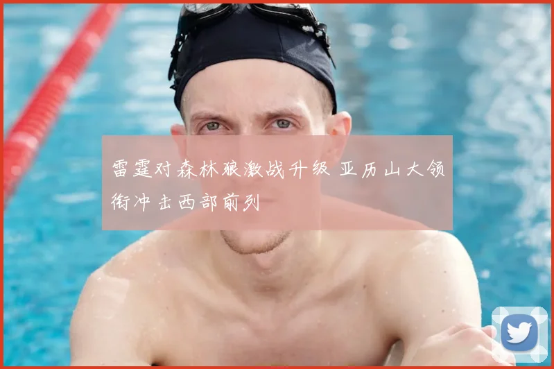 雷霆对森林狼激战升级 亚历山大领衔冲击西部前列