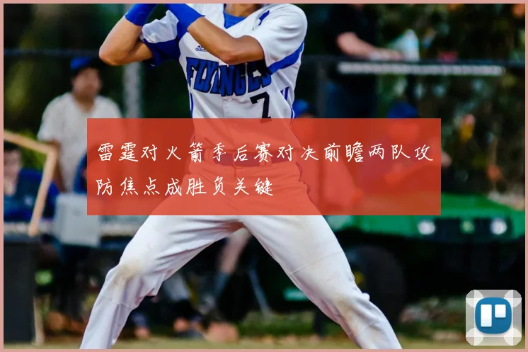 雷霆对火箭季后赛对决前瞻两队攻防焦点成胜负关键