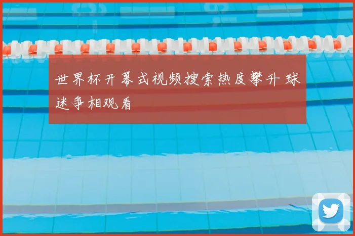 世界杯开幕式视频搜索热度攀升 球迷争相观看