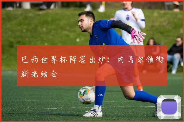 巴西世界杯阵容出炉：内马尔领衔新老结合