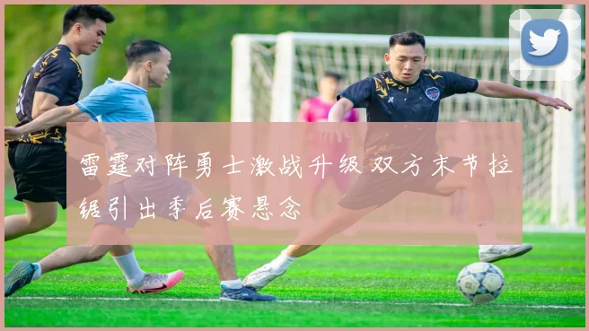 雷霆对阵勇士激战升级 双方末节拉锯引出季后赛悬念