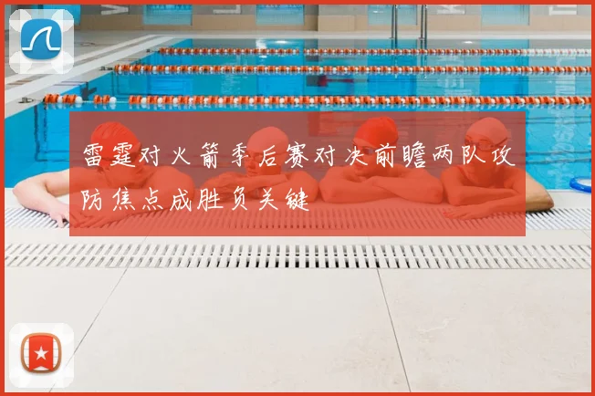 雷霆对火箭季后赛对决前瞻两队攻防焦点成胜负关键