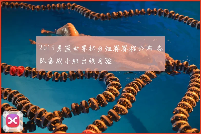 2019男篮世界杯分组赛赛程公布 各队备战小组出线考验