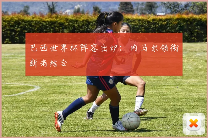 巴西世界杯阵容出炉：内马尔领衔新老结合