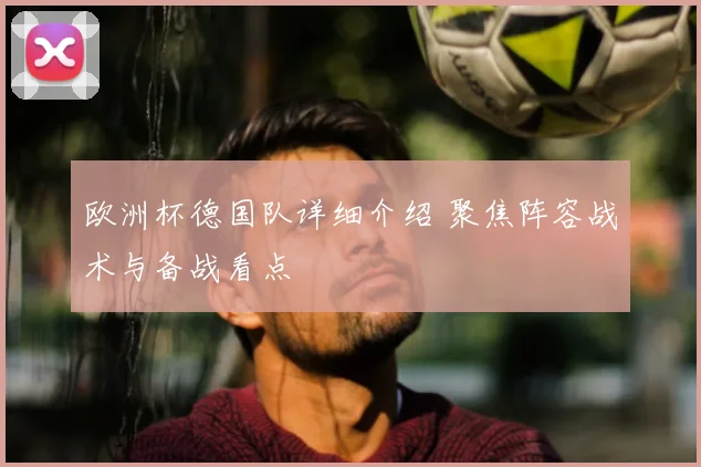 欧洲杯德国队详细介绍 聚焦阵容战术与备战看点