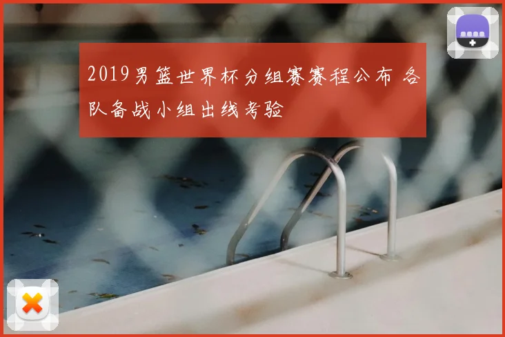 2019男篮世界杯分组赛赛程公布 各队备战小组出线考验