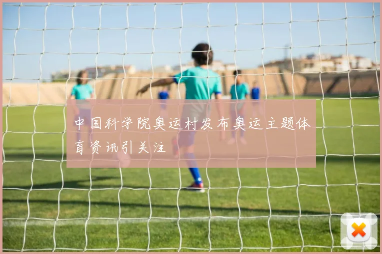 中国科学院奥运村发布奥运主题体育资讯引关注